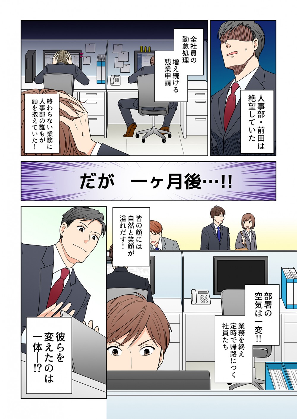 人事部・前田は絶望していた。全社員の勤怠処理増え続ける残業申請。終わらない業務に人事部の誰もが頭を抱えていた！だが一ヶ月後…‼︎皆の顔には自然と笑顔が溢れだす！部署の空気は一変‼︎業務を終え定時で帰路につく社員たち。彼らを変えたのは一体。