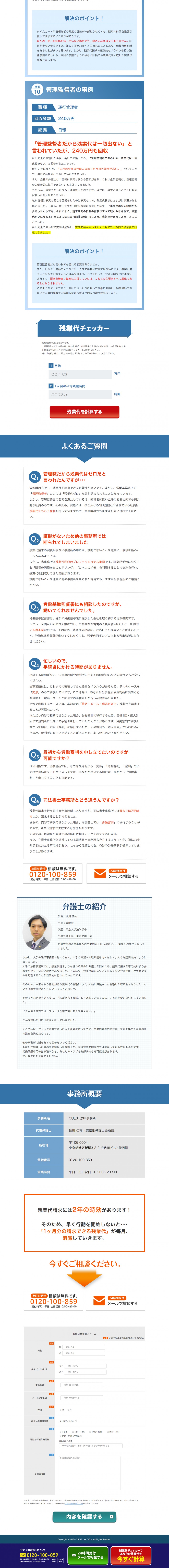 より確実に残業代を取り返すために法律事務所の“4つの選び方”1大手の法律事務所は避ける。2完全成功報酬制の事務所を選ぶ。3家に近いという理由で選ばない。4企業の顧問をしている事務所は避ける。QUEST法律事務所の3つの特徴、1“残業代請求”が専門だから安心2忙しい方のために電話・郵送のみで解決も可能。3会社や家族にバレない配慮でストレスを軽減！残業代請求には2年の時効があります！そのため、早く行動を開始しないと…「１ヶ月の請求できる残業代」が毎月、消滅していきます。