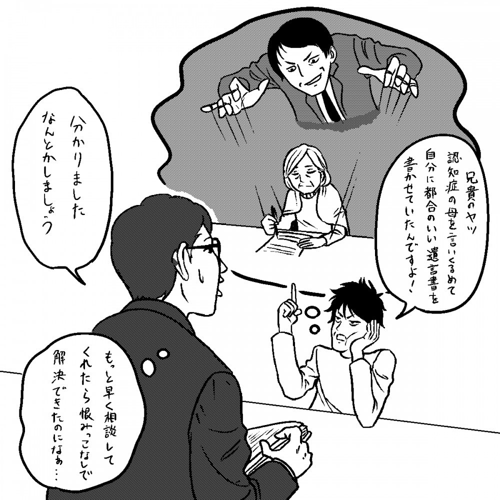 兄貴のヤツ、認知症の母を言いくるめて自分に都合のいい遺言書を書かせていたんですよ！分かりました、なんとかしましょう。もっと早く相談してくれたら、恨みっこなしで解決できなのになあ…