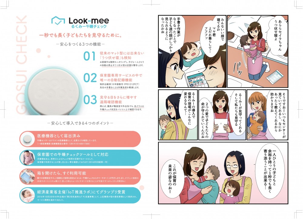 あら、セイラちゃん、うつぶせ寝よ。みんないい顔で寝てるわ。手書き作業がなくなったことで子どもたちの顔がしっかり見られるようになったわね。そうですね！いつもセンサーが見ていてくれるし、何かあったら教えてくれるから助かりますね。るくみーが見守ってくれるそして私たちも見守る2つの愛で子どもたちの命が守られていくんだね。るくみーの導入で保育の現場がこんなに変わるなんて…。一人ひとりの子どもと余裕をもって1秒でも長く寄り添うことができる、これが保育の未来なのね！医療機器として届け出済み、午睡チェックツールとして対応、箱を開けたらすぐ利用可能、IOT推進ラボにてグランプリ受賞！