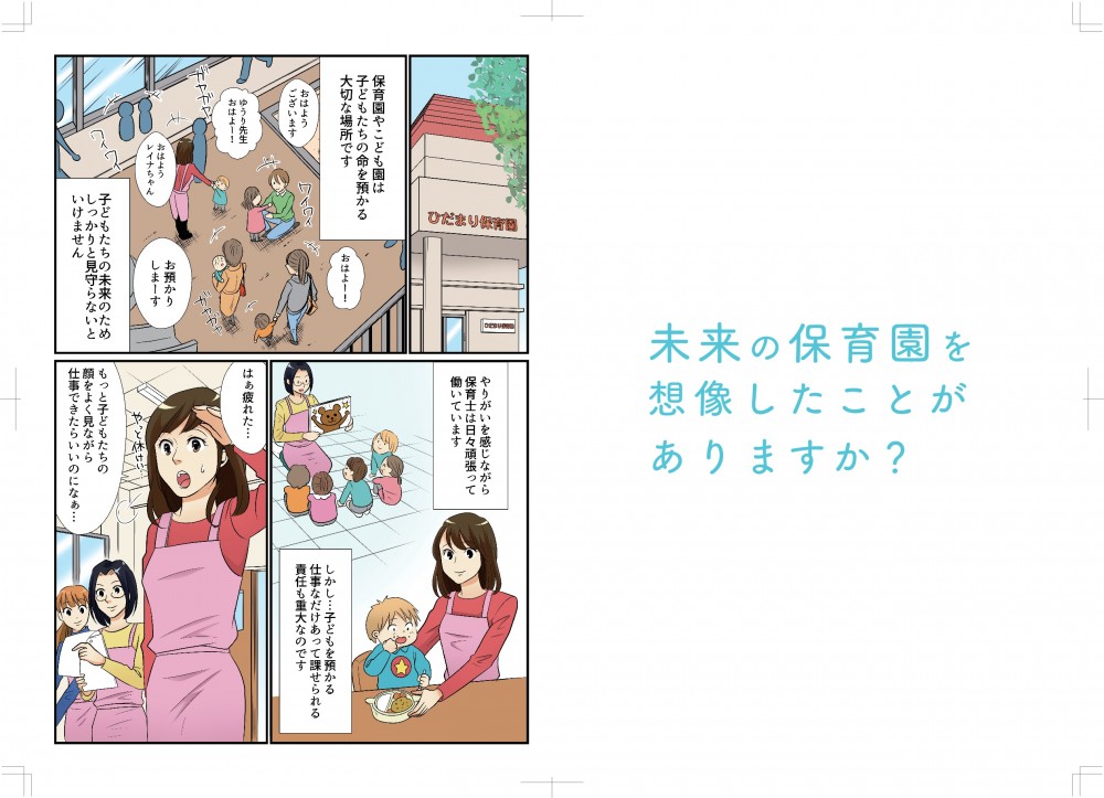 未来の保育園を想像したことがありますか？保育園やこども園は子どもたちの命を預かる大切な場所です。子どもたちの未来のため、しっかり見守らないといけません。やりがいを感じながら保育士は日々頑張って働いています。しかし、子どもを預かる仕事なだけあって課せられる責任も重大なものです。もっと子どもたちの顔をよく見ながら仕事ができたらいいのになあ…