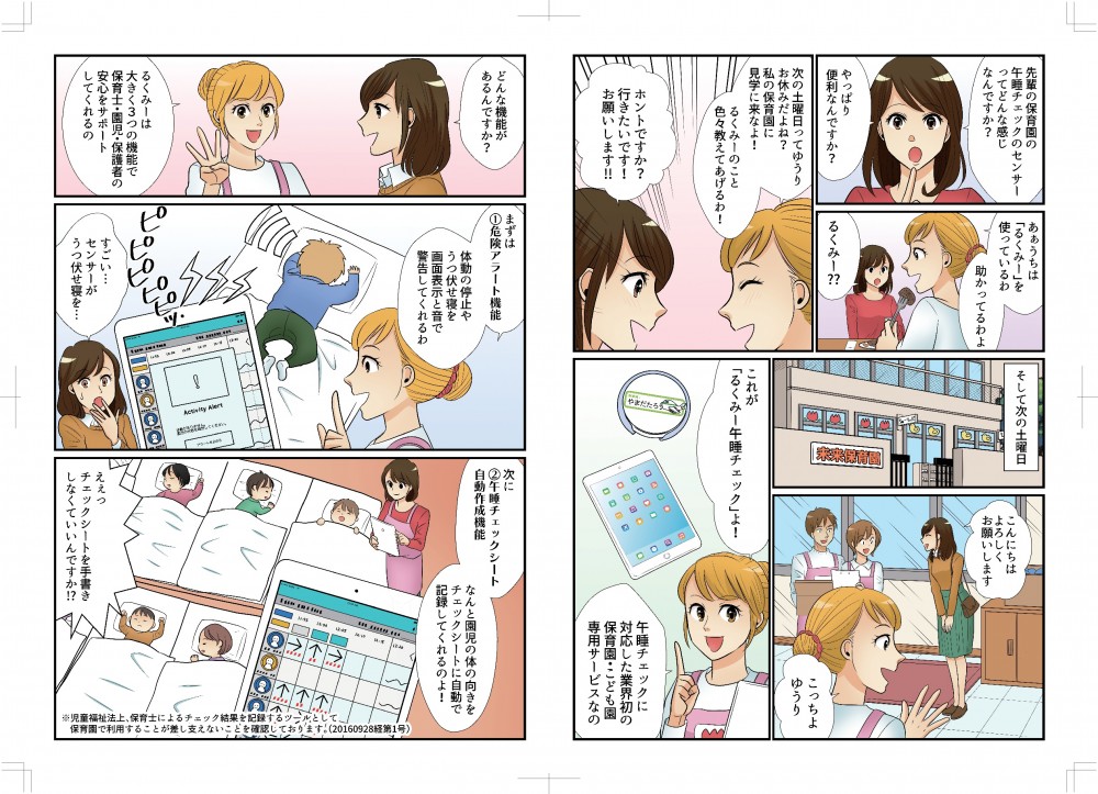 先輩の保育園の午睡チェックセンサーってどんな感じですか？うちはるくみーを使っているわ。次の土曜日、私の保育園に見学にきなよ、るくみーのこと色々教えてあげるわ！こんにちは、よろしくお願いします。これが「るくみー午睡チェック」よ。午睡チェックに対応した業界初の保育園・こども園専用サービスなの。るくみーは大きく3つの機能で保育士・園児・保護者の安心をサポートしてくれるの、まず危険アラート機能。体動の停止やうつぶせ寝を画面表示と音で警告してくれるわ。つぎに午睡チェックシート自動作成機能。なんと園児の体の向きをチェックシートに自動で記録してくれるのよ。えっ、チェックシートを手書きしなくていいんですか！？