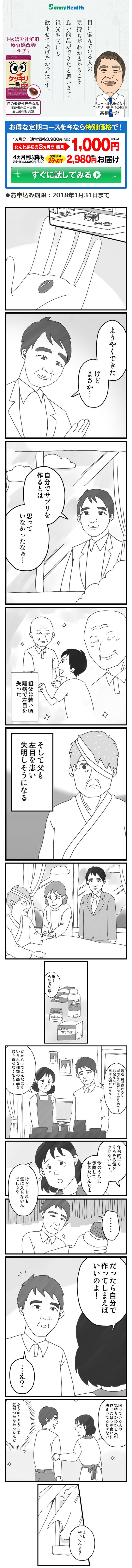 目に悩んでいる人の気持ちがわかるからこそ良い商品ができたと思います。
祖父や父にものませてあげたかったです。
ようやくできた
けど
まさか・・・
自分でサプリを作るとは
思っていなかったなぁ・・・
祖父は若い頃難病で左目を失った
そして父も左目を患い失明しそうになる
俺も今年で５０歳・・・
最近目が疲れるしぼやけも気になり始めて・・・
心配なんだ
目は大切だからな・・・
だからってこんなにもいろんな種類の商品を取り寄せなくても・・・
年齢的にもそろそろ気を付けないと・・・
今のうちに予防しておきたいんだよ
けど・・・どれも気に入らないんでしょ？
だったら自分で作ってしまえばいいのよ！
・・・・え？
困っている人の気持ちがわかる人が作った方がいいに決まってるじゃない
そうか・・・どうして気が付かなかった
よし・・・
やってみよう！
