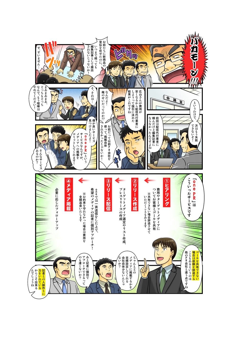 バカモーン！
お前たちに新商品の宣伝を任せたのに、いつまで経っても編集記事として露出させないじゃないか！
す、すいません・・・
というわけで、次はもう失敗できないぞ！
前回は配信代行業者に頼んだけど編集記事にならなかったですよね
広山さんが費用が安くなるから配信代行業者にしようって強引に決めた結果がこれですね
なんだよ！俺のせいだってのか！？
お前だって以前PR会社を使って、掲載自体されなかったじゃないか！
そ、それは・・・
まぁまぁまぁ、どっちもどっちなんで、もう喧嘩はやめてください！
僕が良いサービスを見つけましたよ！
「one PR」というサービスなんですが、メディアへの掲載をコミットしてくれます！
そんなサービスあるのか？
「one PR」はこういったサービスです
ゴールを共有できない場合は依頼を辞退することもあるというのは他のPR会社と違う点ですね
ちゃんとどのメディアに掲載するかを目標設定してくれる会社自体少ないんじゃないか？
あと記者に個別でアプローチできるってのも凄くないか？記者との人脈作りに力をいれているからこそ出来るんでしょうね
