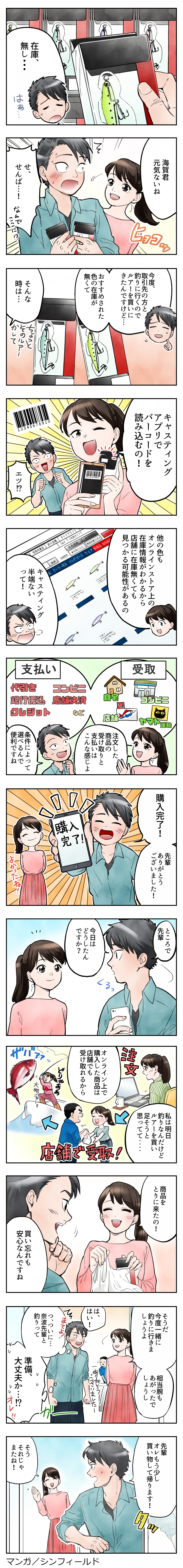 在庫、無し…はぁ…海賀君元気ないね。せ、せんぱ…！なんでここに！？今後、取引先の方と釣りに行くのでルアーを買いにきたんですけど…おすすめされた色の在庫が無くて。そんな時は…キャスティングアプリでバーコードを読み込むの！エッ！？オンライン上で購入した商品は店舗でも受け取れるから私は明日釣りなんだけどルアーを買い足そうと思ってて…