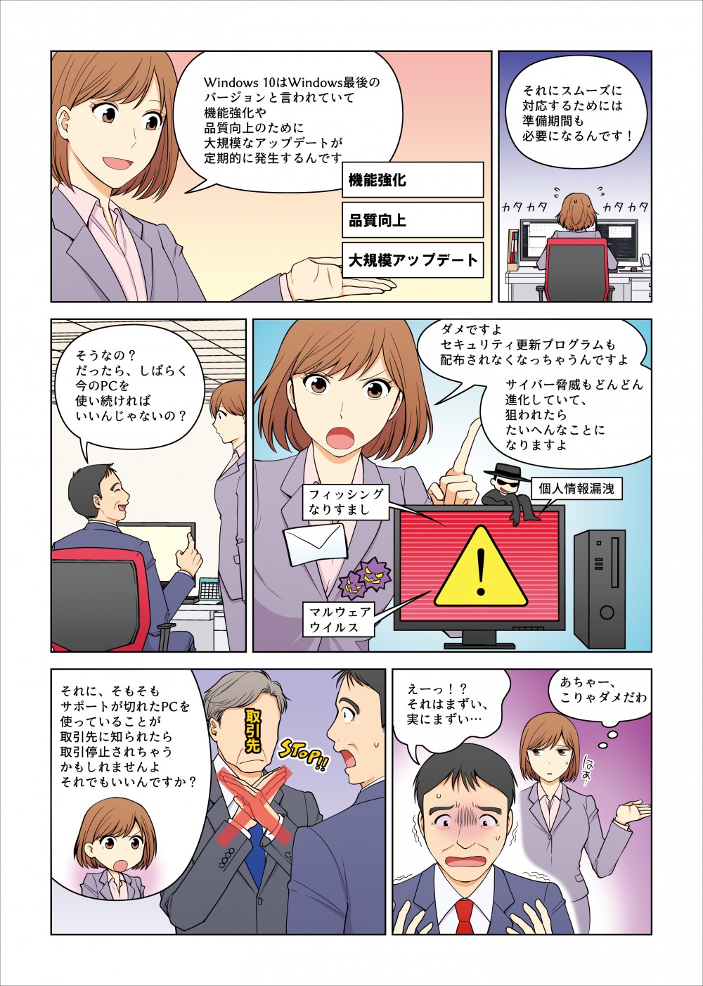 Windows10は機能強化や品質向上のために大規模なアップデートが定期的に発生する。サポートが切れるとセキュリティ更新プログラムの配布がなくなり、日々進化するサイバー脅威に狙われるとたいへん。サポートが切れたPCを使っていることが取引先に知られると取引停止されることも！？