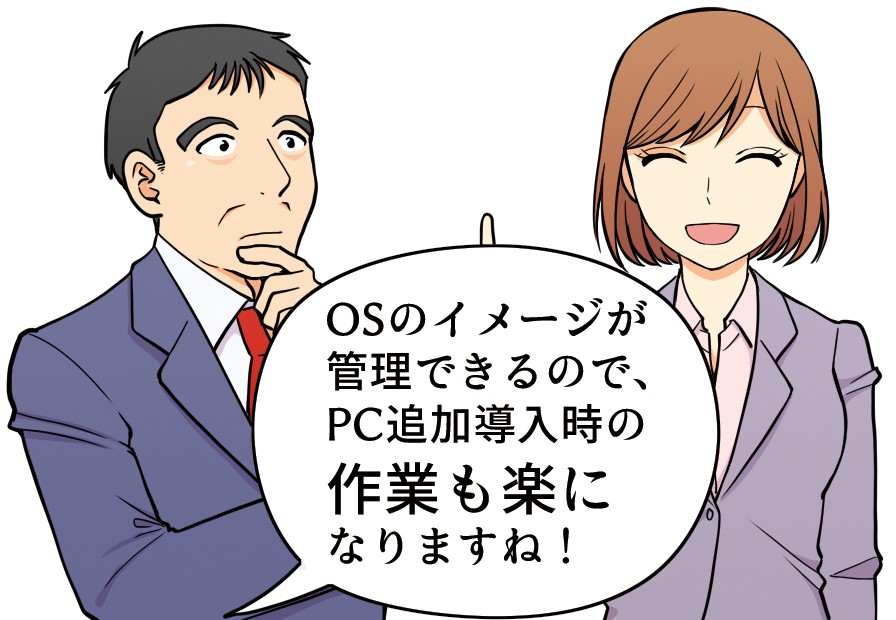 「OSのイメージが管理できるので、PC追加導入時の作業も楽になりますね！」