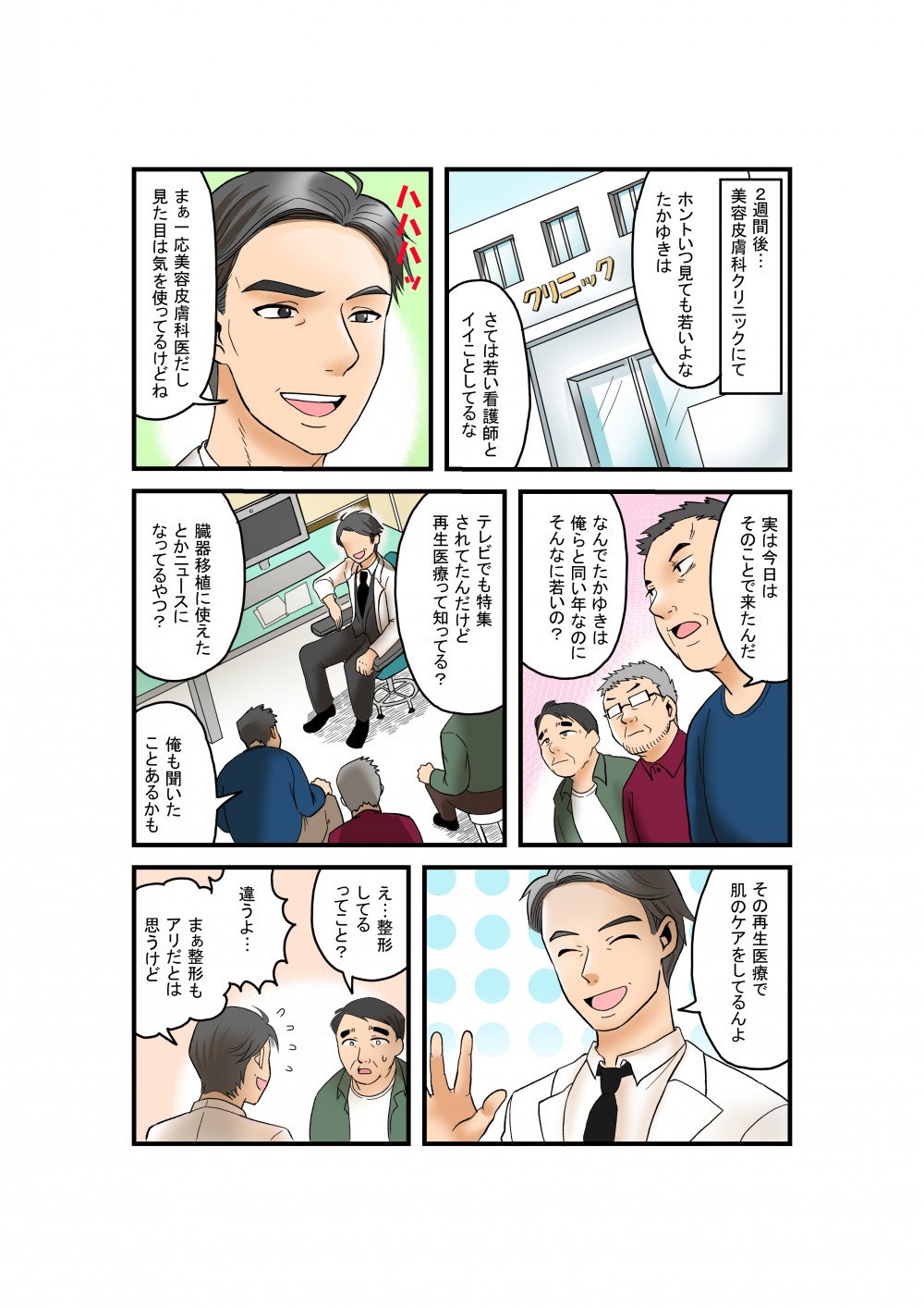 2週間後・・・
美容皮膚科クリニックにて
ホントいつ見ても若いよな
たかゆきは
さては若い看護師とイイことしてるな
ハハハッ
まぁ一応美容皮膚科だし見た目は気を使ってるけどね
実は今日はそのことで来たんだ
なんでたかゆきは俺らと同い年なのにそんなに若いの？
テレビでも特集されてたんだけど再生医療って知ってる？
臓器移植に使えたとかニュースになってるやつ？
俺も聞いたことあるかも
その再生医療で肌のケアをしてるんよ
え・・・整形してるってこと？
違うよ・・・まぁ整形もアリだとは思うけど