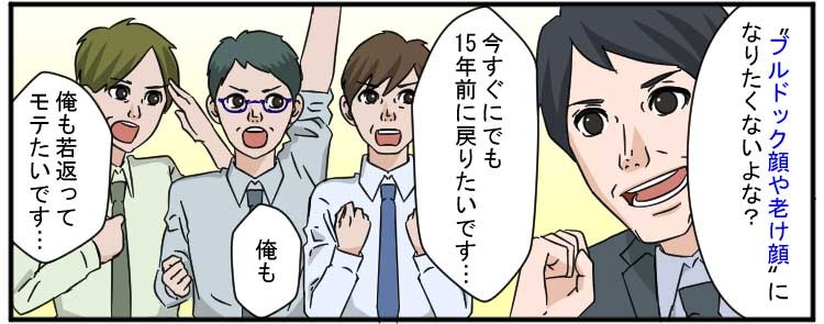 “ブルドック顔や老け顔”になりたくないよな？
今すぐにでも15年前に戻りたいです・・・
俺も
俺も若返ってモテたいです・・・