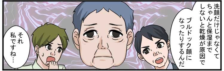 洗顔だけじゃなくてちゃんと保湿までしないと乾燥が原因で
ブルドック顔になったりするんだ
それ私ですね・・・