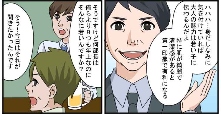 ハハハ・・・身だしなみに気を付けていれば大人の魅力は若い子に伝わるんだよ
特に肌が綺麗で清潔感があると第一印象で有利になる
そうですけど部長は俺らより8つも年上なのにそんなに若いんですか？
そう！今日はそれが聞きたかったんです
