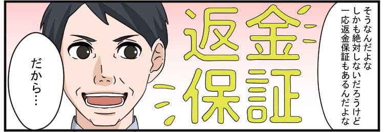 そうなんだよな
しかも絶対しないだろうけど一応返金保証もあるんだよな
だから・・・