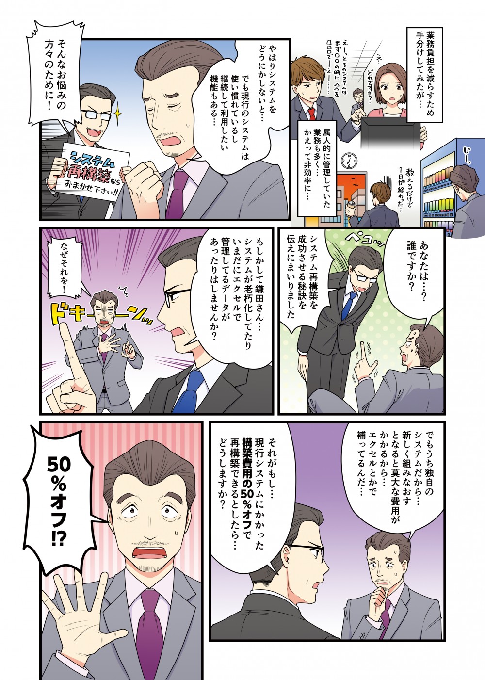 市須さんの負担を減らせるように手分けしてみたが…業務効率は上がるどころか下がる一方…やはりシステムをどうにかしないといけないか…でも現行のシステムはうち専用で作ったものだしどうしても使いたい！そんな欲張りさんに朗報です！システムの悩みがある人のところに現れるという…！もしかして鎌田さん…システムが老朽化してたり…いまだにエクセルで管理してるデータがあったりはしませんか…？でも！うち独自のシステムだから…新しく組みなおすとなると莫大な費用がかかるから…エクセルとかで補ってるんだ…それがもし…50％オフで再構築できるとしたら…どうしますか