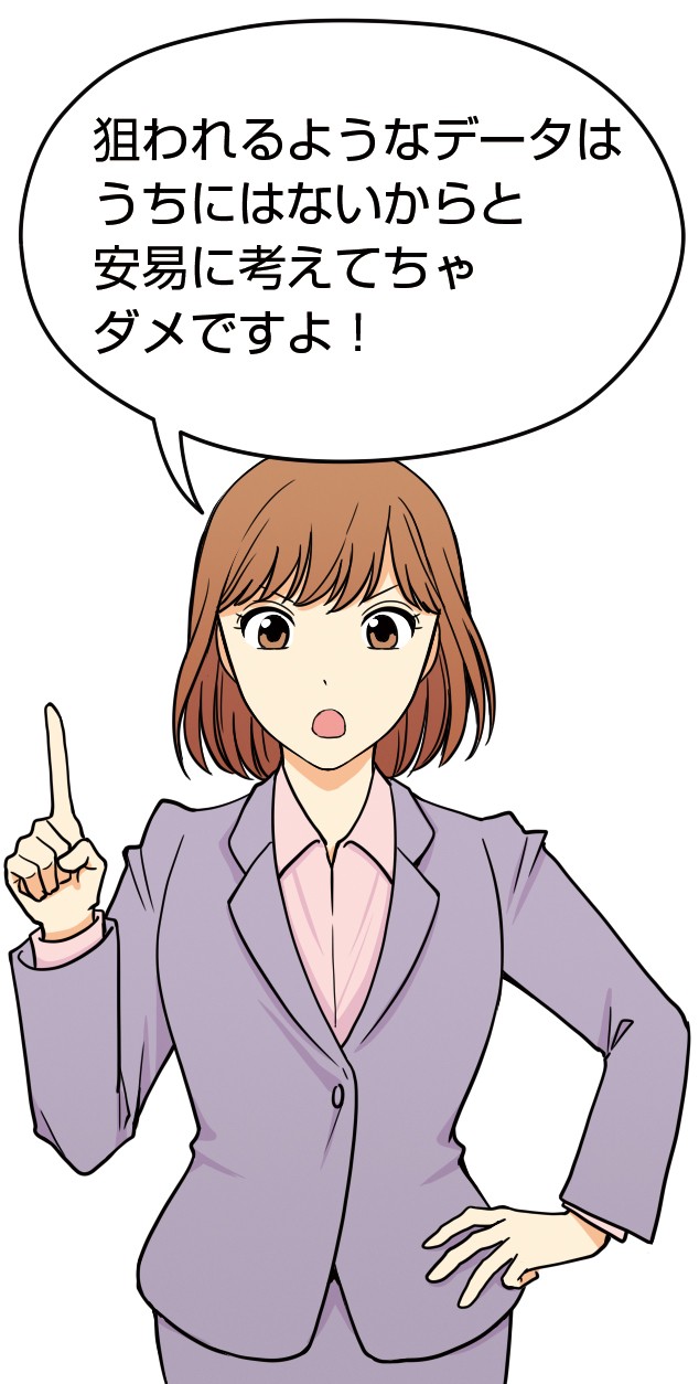 狙われるようなデータはうちにはないからと安易に考えてちゃダメですよ！
