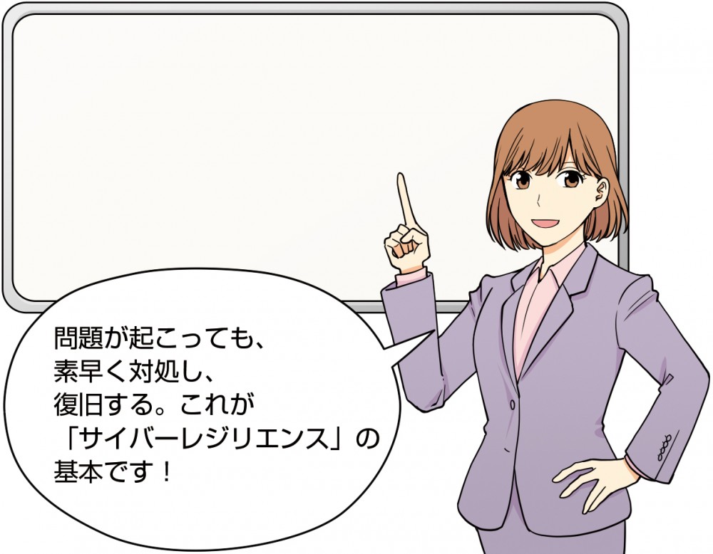 問題が起こっても、素早く対処し、復旧する。これが、「サイバーレジリエンス」の基本です！