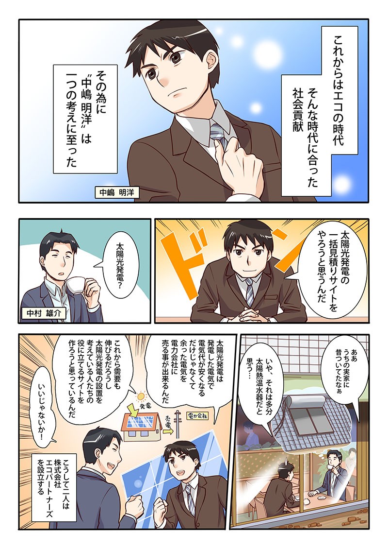 これからはエコの時代、そんな時代に合った社会貢献。そのために“中嶋明洋”は一つの考えに至った。太陽光発電の一括見積りサイトをやろうと思うんだ。こうして二人は株式会社エコパートナーズを設立する