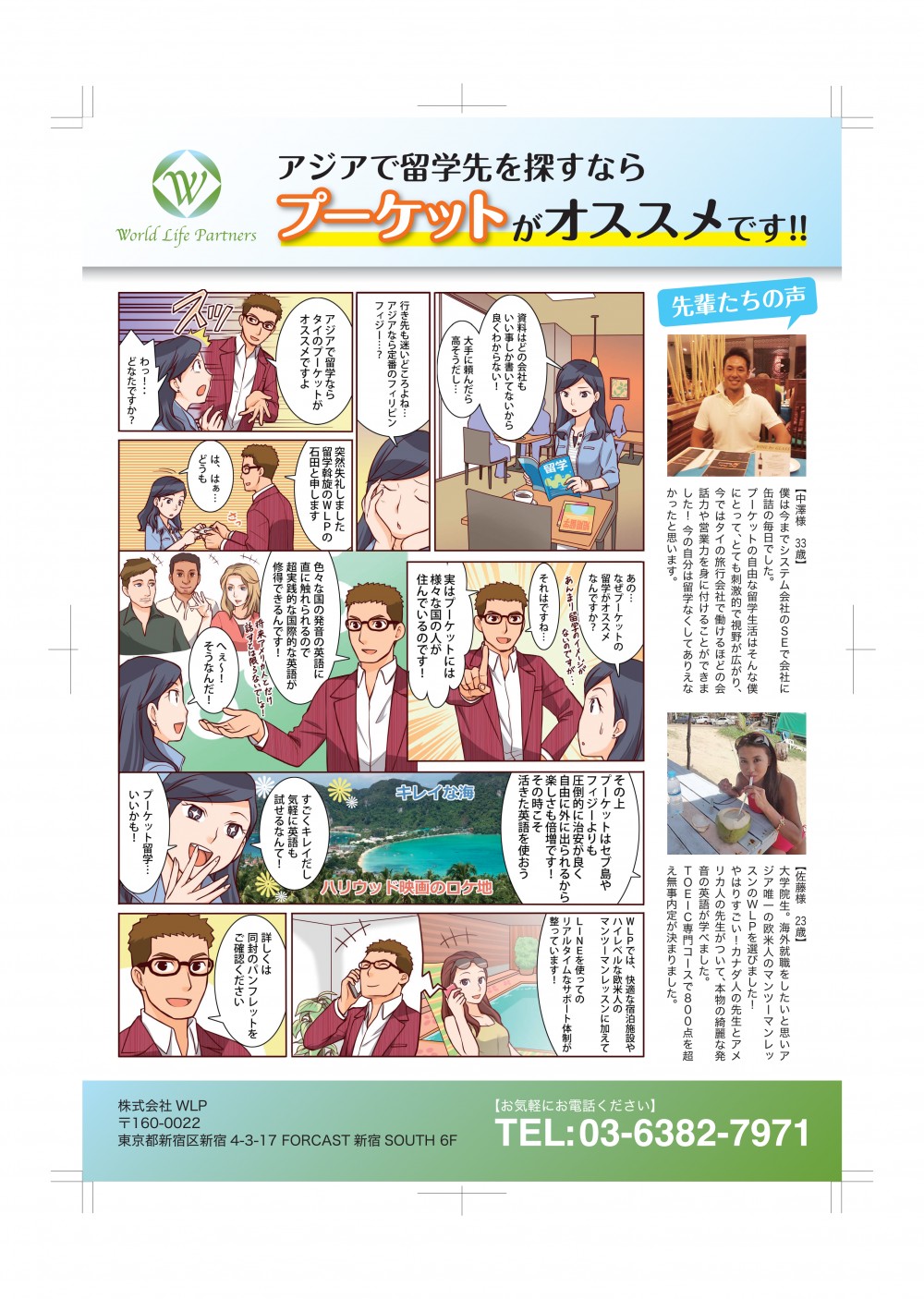 アジアで留学先を探すならプーケットがオススメです！！
資料はどの会社もいいことしか書いていないからよくわからない！大手に頼んだら高そうだし・・・
行先も迷いどころよね・・・
アジアなら定番のフィリピンフィジー・・・？アジアで留学ならタイのプーケットがオススメですよ
わ！
どなたですか？
突然失礼しました
海外留学斡旋のWLPの石田と申します
は、はぁ・・・どうも
あの・・・なぜプーケットの留学がオススメなの？
それはですね・・・
実はプーケットには様々な国の人が住んでいるのです！
色々な国の発音の英語に直に触れられるので超実践的な国際的な英語が修得できるんです！へぇ～！そうなんだ！
その上プーケットやセブ島やフィジーよりも圧倒的に治安が良く自由に外に出られるから楽しさも倍増です！
その時こそ活きた英語を使おう
すごくキレイだし気軽に英語も試せるなんて！
プーケット留学・・・いいかも！
WLPでは快適な宿泊施設やハイレベルな欧米人のマンツーマンに加えて
LINEを使ってのリアルタイムなサポート体制が整っています！
詳しくは同封のパンフレットをご確認下さい