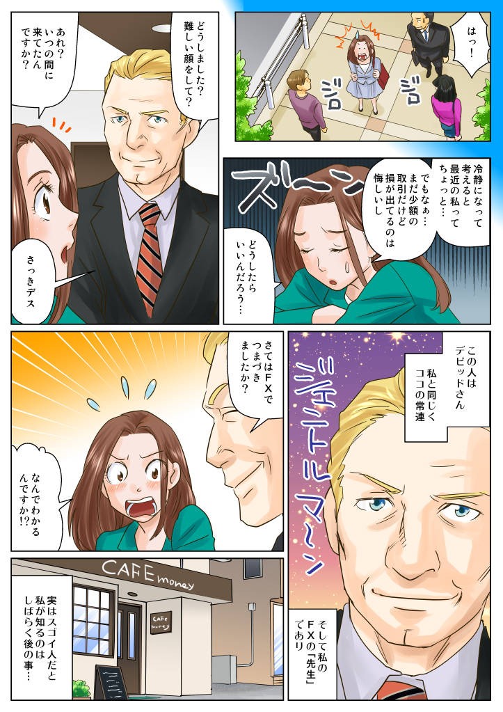 冷静になって考えると最近の私ってちょっと・・・でもなぁ・・・まだ小額の取引だけど損が出てるのは悔しいしどうしました難しい顔をして？この人はデビットさん私と同じくココの常連そしてFXの「先生」であり実はスゴイ人だと私が知るのはしばらく後の事・・・