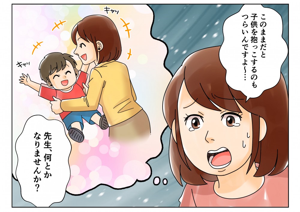 このままだと子供を抱っこするのもつらいんですよ～…先生、何とかなりませんか？