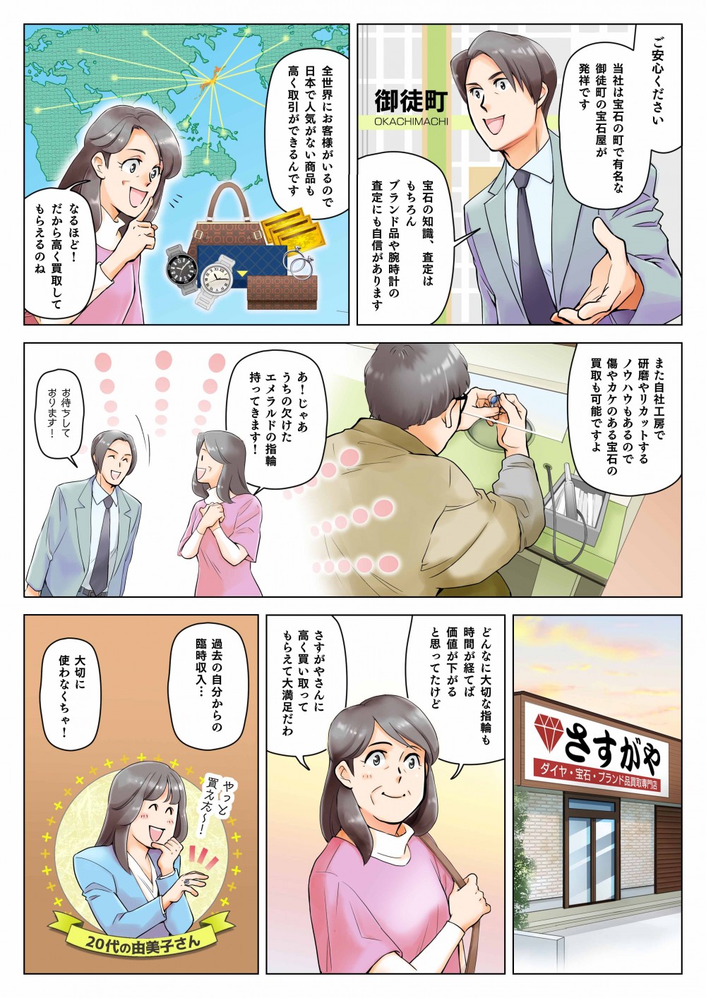 ご安心ください、当社は宝石の町で有名な御徒町の宝石屋が発祥です。宝石の知識、査定はもちろん、ブランド品や腕時計の査定にも自信があります。全世界にお客様がいるので日本で人気がない商品も高く取引ができるんです。なるほど！また自社工房で研磨やリカットするノウハウもあるので、傷やカケのある宝石の買取も可能ですよ。あ！じゃあうちの欠けたエメラルドの指輪持ってきます！どんな大切な指輪も時間が経てば価値が下がると思ってたけど、さすがやさんに高く買い取ってもらえて満足だわ。過去の自分からの臨時収入…大切に使わなくちゃ！