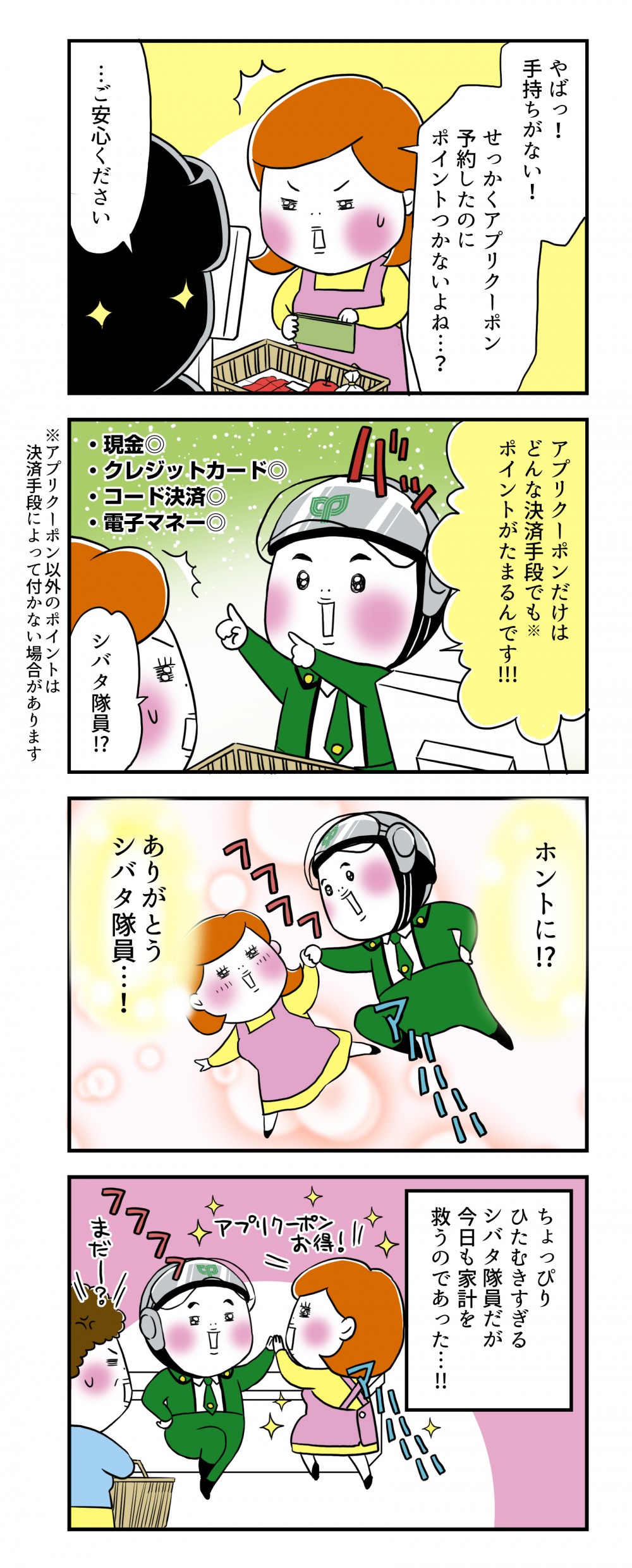 やばっ！手持ちがない！せっかくアプリクーポン予約したのにポイントつかないよね…？ご安心ください、アプリクーポンだけはどんな決済手段でもポイントがたまるんです！！！シバタ隊員!?ホントに!?ありがとうシバタ隊員…！ちょっぴりひたむきすぎるシバタ隊員だが、今日も家計を救うのであった…‼