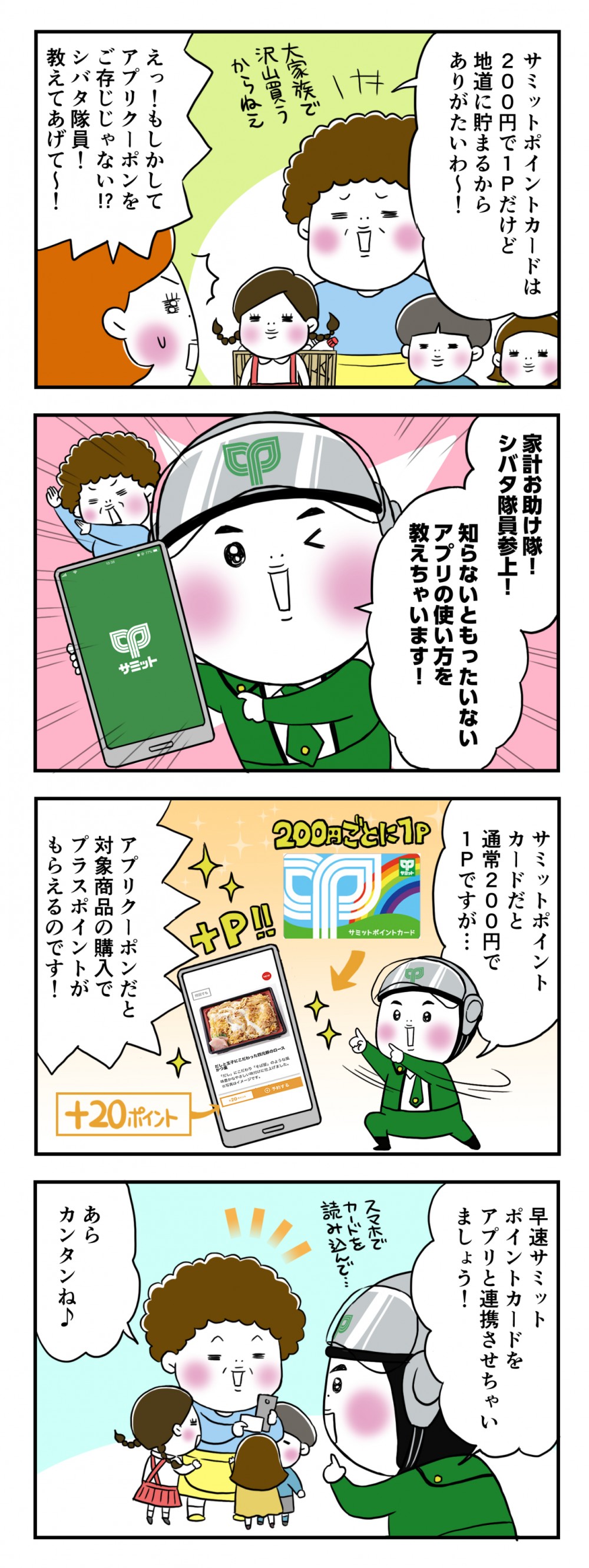 サミットポイントカードは200円で1Pだけど地道に貯まるからありがたいわ～！えっ！もしかしてアプリクーポンをご存知じゃない!?シバタ隊員！教えてあげて～！家計お助け隊シバタ隊員参上！知らないともったいないアプリの使い方を教えちゃいます！サミットポイントカードだと通常200円で1Pですが…アプリクーポンだと対象商品の購入でプラスポイントがもらえるのです！早速サミットポイントカードとアプリと連携させちゃいましょう！あらカンタンね♪
