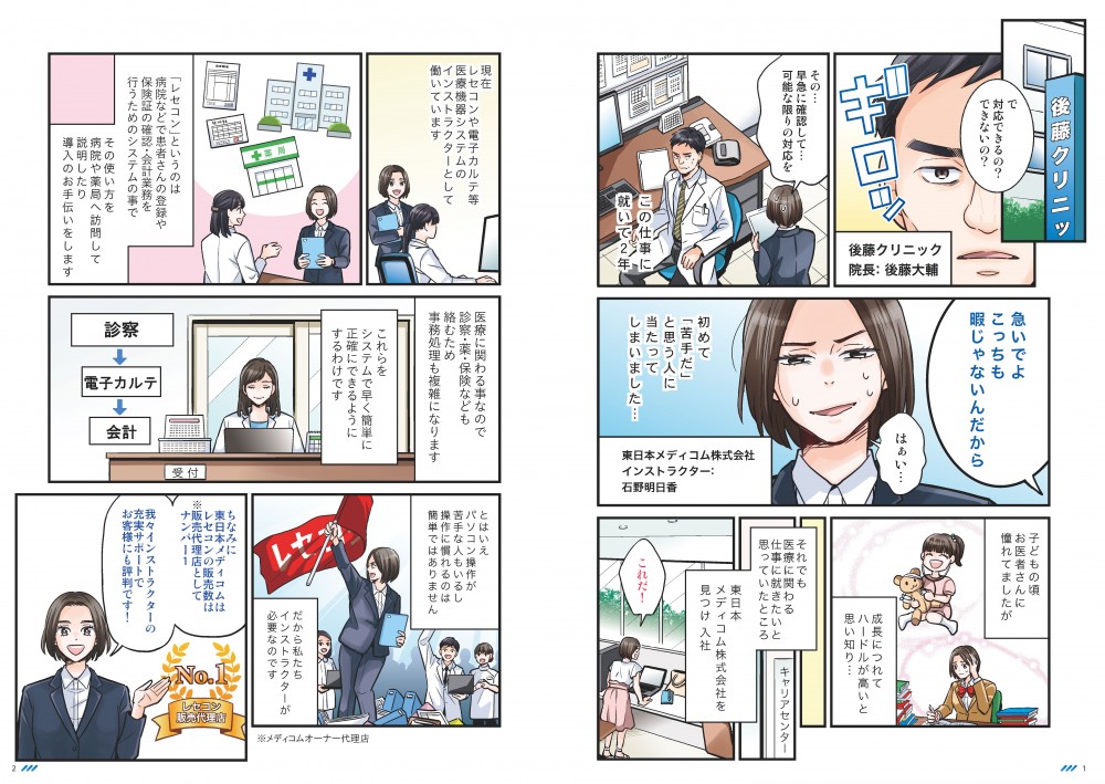 この仕事に就いて2年。初めて「苦手だ」と思う人に当たってしまいました…子どもの頃、お医者さんに憧れていましたが、成長につれてハードルが高いと思い知り…それでも医療に関わる仕事に就きたいと思っていたところ、東日本メディコム株式会社を見つけ入社。現在、レセコンや電子カルテ等、医療機器システムのインストラクターとして働いています。「レセコン」というのは病院などで患者さんの登録や保険証の確認・会計業務を行うためのシステムの事で、その使い方を病院や薬局へ訪問して説明したり、導入のお手伝いをします。医療に関わる事なので、診察・薬。保険なども絡む為、事務処理も複雑になります。これらをシステムで早く簡単に、正確にできるようにするわけです。とは言えパソコン操作が苦手な人もいるし、捜査に慣れるのは簡単ではありません。だから私たちインストラクターが必要なのです。ちなみに東日本メディコムはレセコンの販売数は販売代理店としてナンバー1、我々インストラクターの充実サポートでお客様にも評判です！