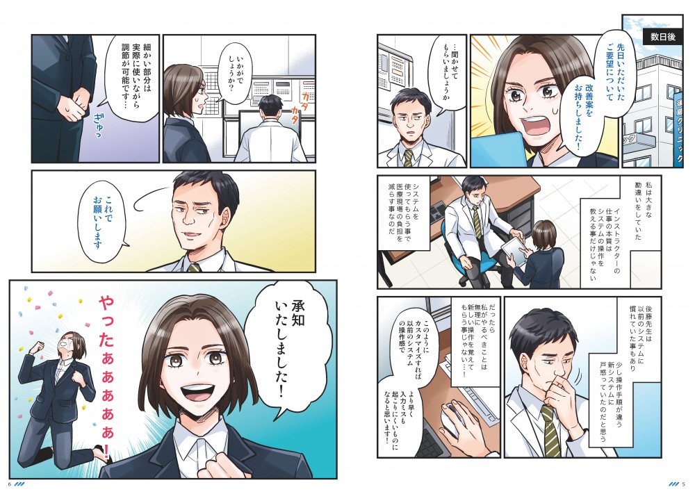 先日いただいたご要望について、改善案をお持ちしました！私は大きな勘違いをしていた。インストラクターの仕事の本質はシステムの捜査を教えることだけじゃない。システムを使ってもらうことで、医療現場の負担を減らすことなのだ。後藤先生は以前のシステムに慣れていたこともあり、少し操作手順が違う新システムに戸惑っていたのだと思う。だったら私はやるべきことは、無理に新しい操作を覚えてもらうことじゃない…