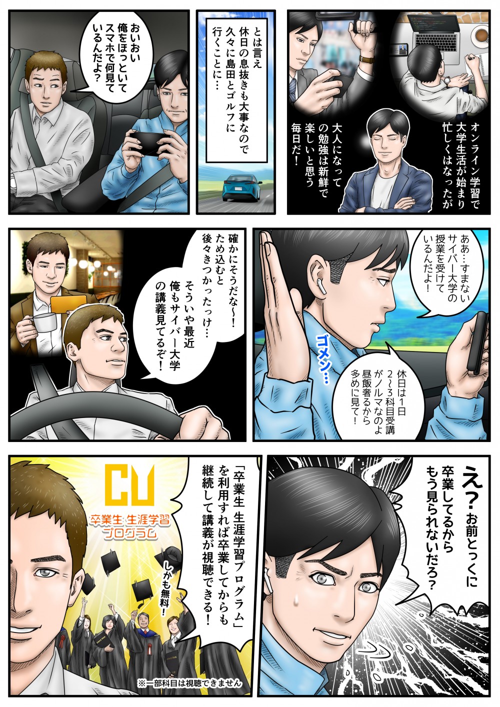 オンライン学習で大学生活が始まり、忙しくはなったが、大人になっての勉強は新鮮で楽しいと思う毎日だ！とは言え、休日の息抜きも大事なので久々に島田とゴルフに行くことに…おいおい、俺をほっといてスマホで何見ているんだよ？すまない、サイバー大学の授業を受けているんだよ！休日は1日2～3科目受講がノルマなのよ、昼飯奢るから多めに見て！たしかにそうだったな～！そういや最近、俺もサイバー大学の講義見てるぞ！え？お前とっくに卒業してるからもう見られないだろ？「卒業生生涯学習プログラム」を利用すれば、卒業してからも継続して講義が視聴できる！
