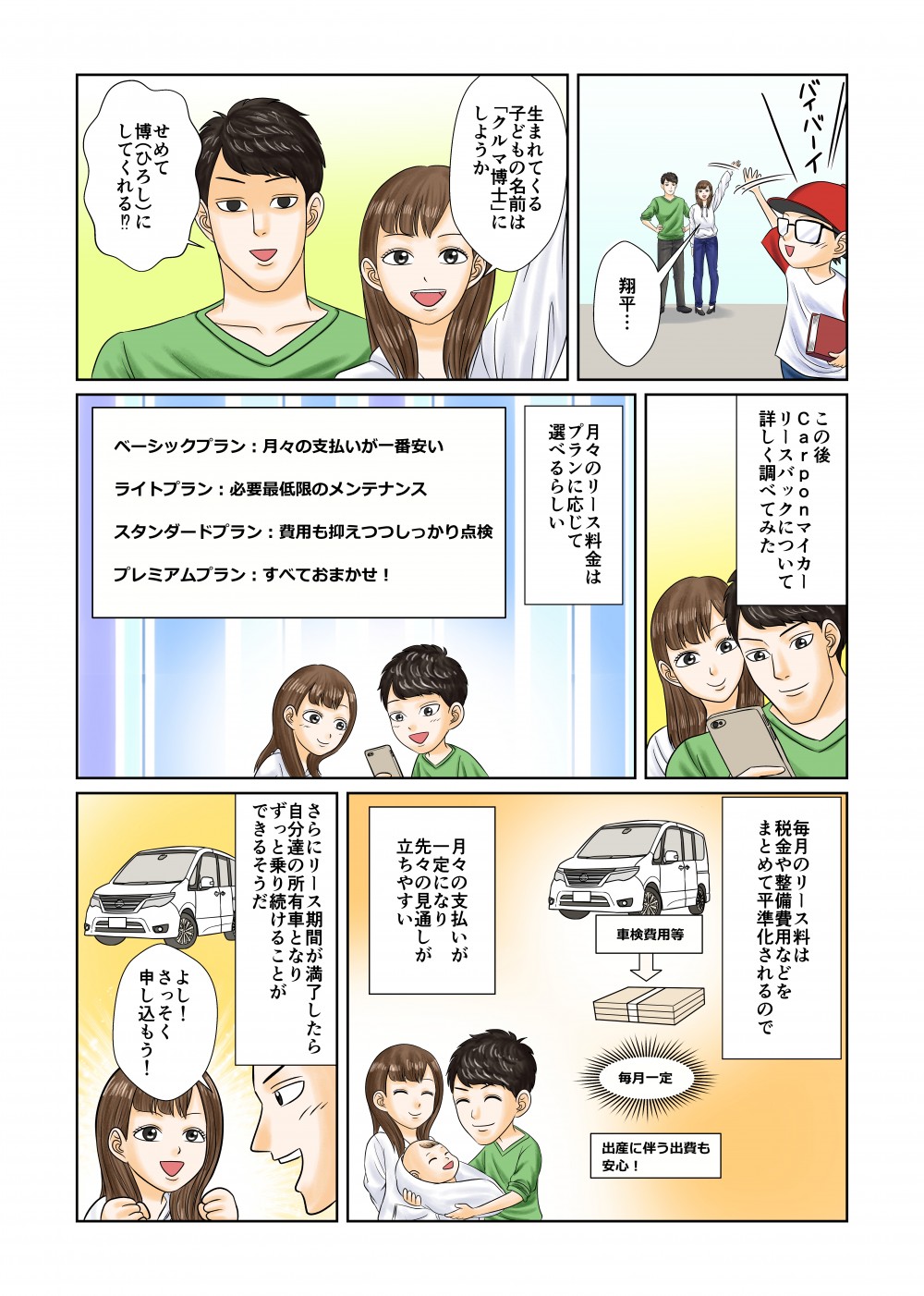 翔平…生まれてくる子どもの名前は「クルマ博士」にしようか。せめて博（ひろし）にしてくれる!?このあとCarponマイカーリースバックについて詳しく調べてみた。月々のリース料金はプランに応じて選べるらしい。毎月のリース料は税金や整備費用などをまとめて平準化されるので、月々の支払いが一定になり、先々の見通しが立ちやすい。さらにリース期間が満了したら、自分達の所有車となり、ずっと乗り続けることができるそうだ。