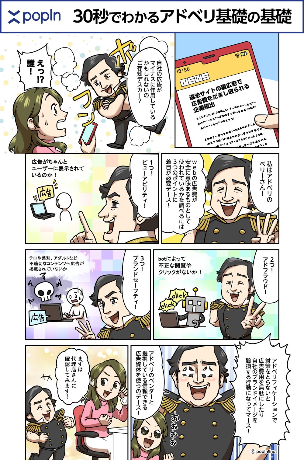自社の広告がマイナスに作用しているかもしれないのご存じですか？

WEBの広告費が安全に意味あるものとして使われているかを調べるには3つのポイントに着目が必要です

ビューアビリティー
広告がちゃんとユーザーに表示されているのか

アドフラウド
BOTによって不正な閲覧やクリックがないか

ブランドセーフティ‐
テロや差別アダルトなど
不適切コンテンツへ好悪国が掲載されていないか

アドベリフィケーションで対策を取らないと
広告費用を無駄にしたり
自社のブランドイメージを

アドべりのベンダーと提携している信頼できる広告媒体をつかうのです