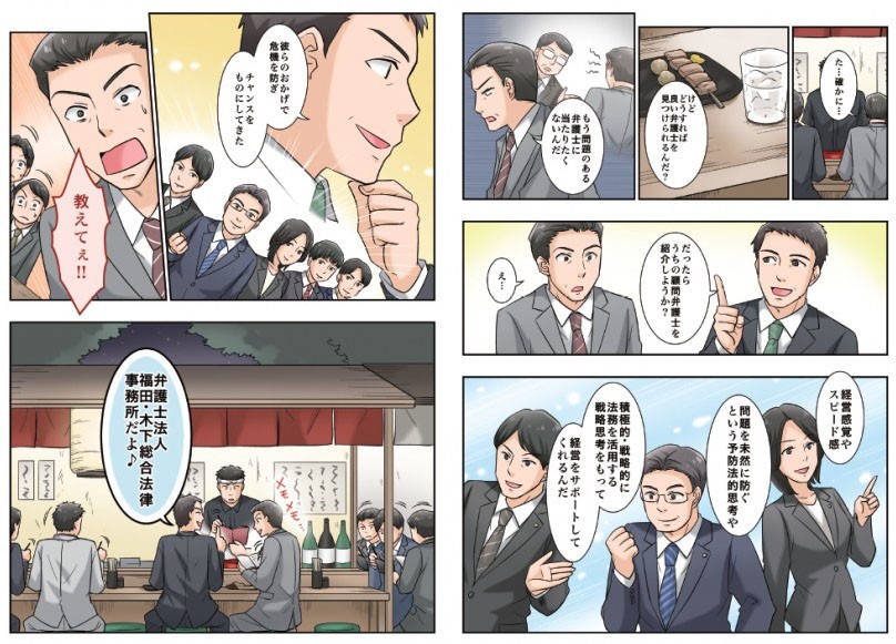 だったらうちの顧問弁護士を紹介しようか？経営感覚やスピード感問題を未然に防ぐという予防法的思考や積極的・戦略的に法務を活用する戦略思考をもって経営をサポートしてくれんだ弁護士法人・福田木下総合法律事務所だよ♪