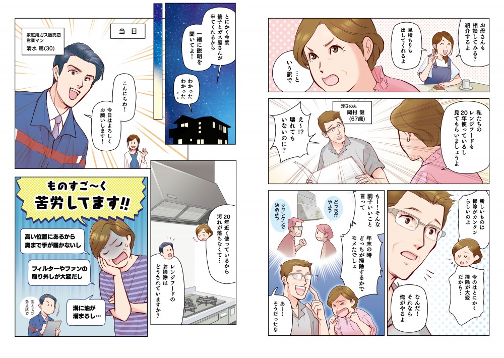 お母さんも相談してみる？紹介するよ。…という訳で。私たちのレンジフードも20年使っているし、見えてもらいましょうよ。え～!?壊れてもいないのに？あたしいものは掃除がカンタンらしいのよ。今のはとにかく掃除が大変だから！なんだ！それなら俺がやるよ。も～！そんな調子いいこと言って、年末の時、どっちが掃除するかでモメたでしょ。あ…そうだったな。とにかく今度、綾子とガス屋さんが来てくれるから、一緒に説明を聞いてよ！20年近くつかっているから、汚れが落ちなくて…レンジフードのお掃除はどうされていますか？ものすご～く苦労してます!!高い位置にあるから奥まで手が届かないし、フィルターやファンの取り外しが大変だし、溝に油が溜まるし…
