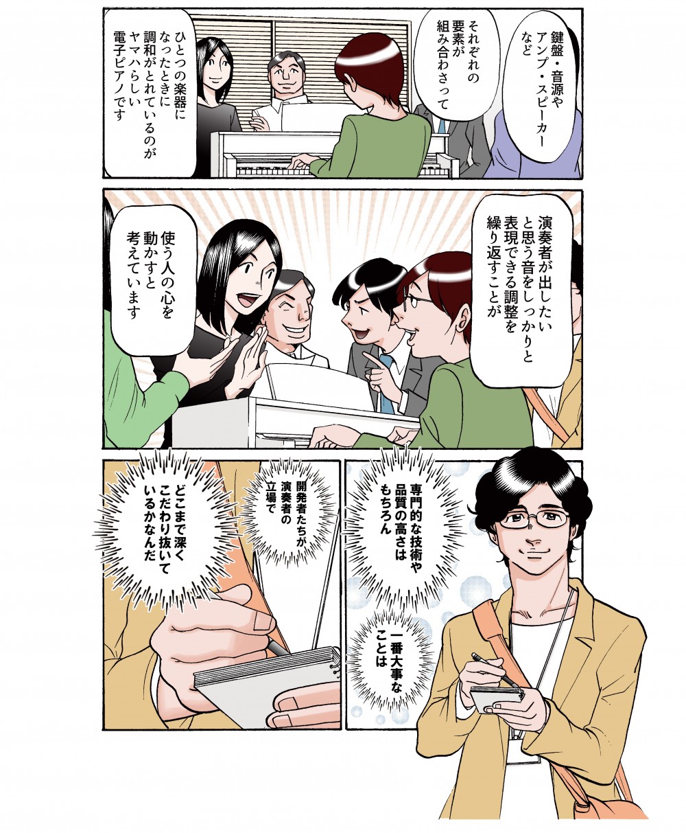 鍵盤・音源やアンプ、スピーカーなど、それぞれの要素が組み合わさって、ひとつの楽器になったときに調和がとれているのがヤマハらしい電子ピアノです。演奏者が出したいと思う音をしっかりと表現する調整を繰り返すことが、使う人の心を動かすと考えています。専門的な技術や品質の高さはもちろん、一番大事なことを、開発者たちが演奏者の立場で、どこまで深くこだわり抜いているかなんだ。