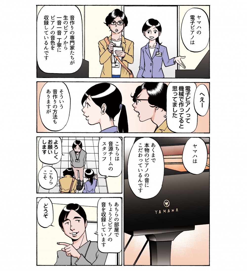 ヤマハの電子ピアノは、音づくりの専門家たちが
生のピアノから一音一音、丁寧にピアノの音色を収録しているんです。ヤマハはあくまで本物のピアノの音にこだわっているんです。