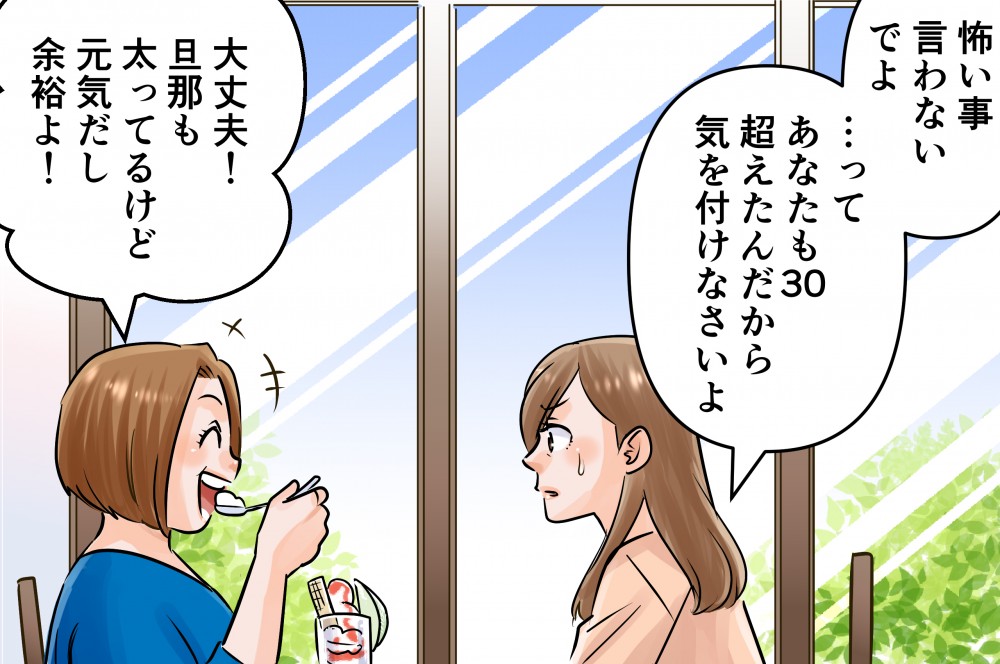怖いこと言わないでよってあなたも３０超えたんだから気を付けなさいよ大丈夫！旦那も太ってる元気だし余裕よ！