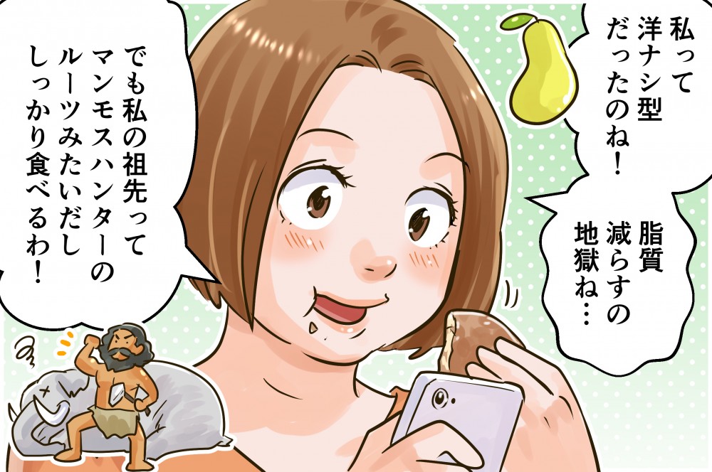 私って洋ナシ形だったのね！脂質減らすの地獄ね…でも私の祖先ってマンモスハンターのルーツみたいだししっかり食べるわ！