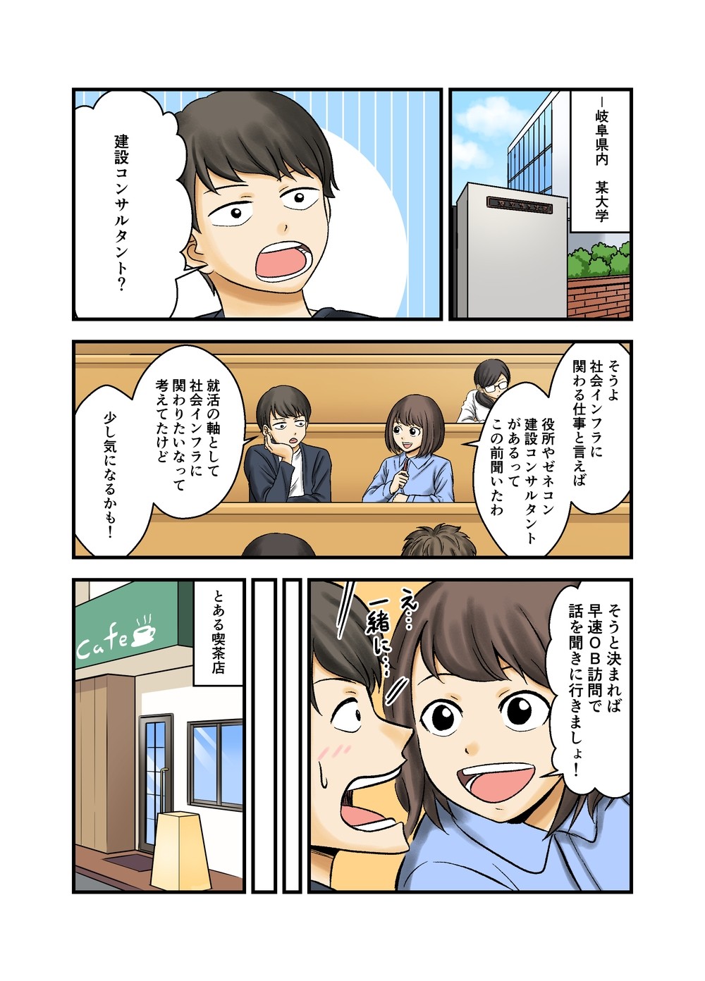 岐阜県内、某大学。建設コンサルタント？社会インフラに関わる仕事と言えば、役所やゼネコン、建設コンサルタントがあるってこの前聞いたわ。就活の軸として社会インフラに関わりたいなって考えてたけど、少し気になるかも。そうと決まれば早速OB訪問で話を聞きに行きましょ！とある喫茶店。