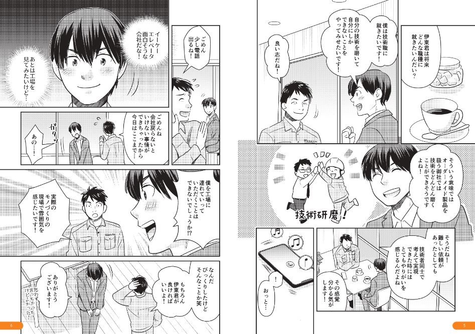 伊東君は将来どんな職種に就きたいんだい？僕は技術職に就きたいです！自分の技術を磨いて自分にしかできないことをやってみせたいです！良い志だね！そういう意味ではオーダーメイド製品を扱う御社では技術をどんどん磨くことができそうですよね！そうだね！難しい依頼があったとしても技術者同士で考えて実現できた時にはとてもやりがいを感じるんだよね。その感覚分かる気がします！ごめん、少し電話出るね！あとは工場を見てみたいけど。ごめんね、会社戻らないといけない事情ができちゃったから今日はここまで！あの！僕を工場に連れて行っていただくことはできないでしょうか！？実際のモノづくりの現場で雰囲気を感じたいです！なんだ、びっくりしたけどそんなことか笑。もちろん、伊東君が良ければいいよ！ありがとうございます！
