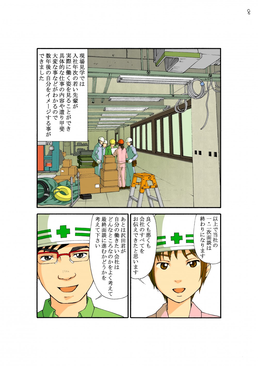 現場見学では入社年次の若い先輩が実際に働く姿を見ることができ具体的な仕事の内容や遣り甲斐大変な事などがわかるので数年後の自分をイメージする事ができました。以上で当社の一・二次面接は終わりになります。良くも悪くも会社のすべてをお伝えできたと思います。