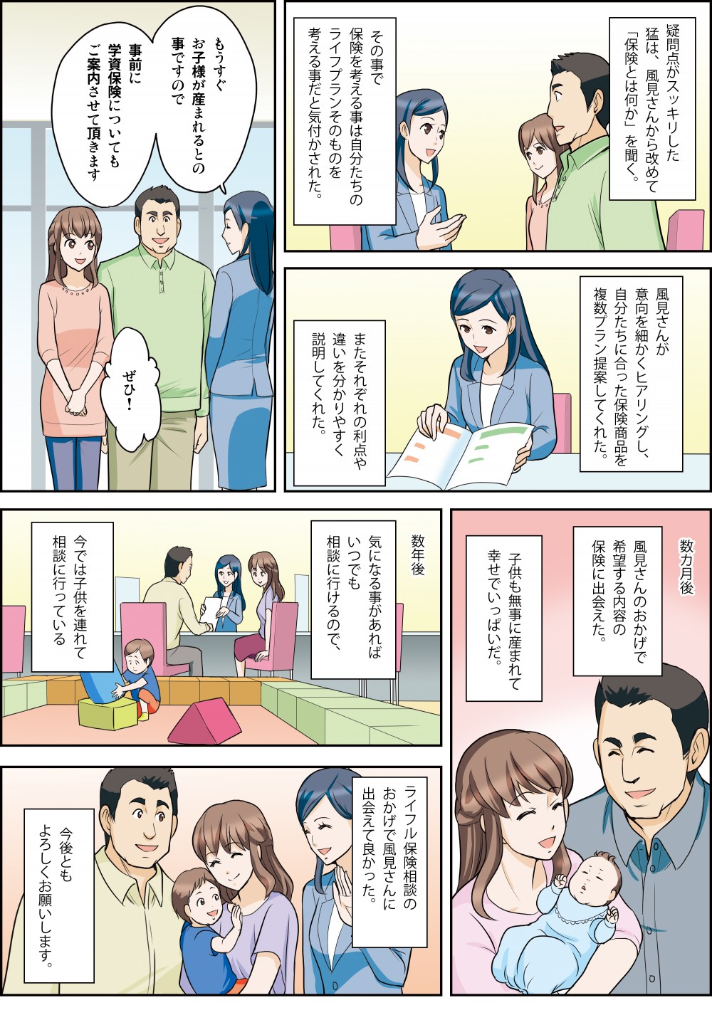 数か月後、希望する内容の保険に出会え子供も無事に生まれ幸せいっぱいの2人。さらに数年後は、子供を連れて相談に行くようになった。保険を考えることは自分たちのライフプランそのものを考えること。今後もよろしくお願いします！