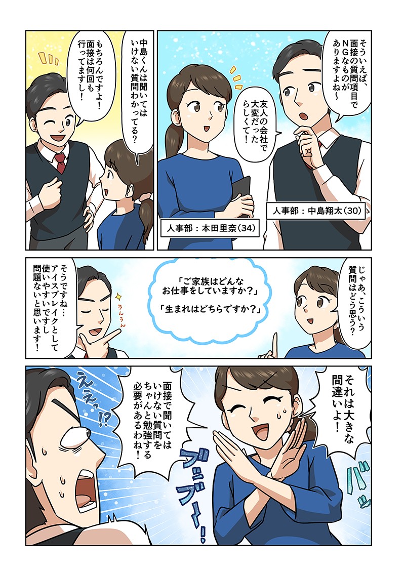 そういえば、面接の質問項目でNGなものがありますよね。じゃあこういう質問はどう思う？そうですね…アイスブレイクとして使いやすいですし、問題ないと思います！それは大きな間違いよ！面接で聞いてはいけない質問をちゃんと勉強する必要があるわね！