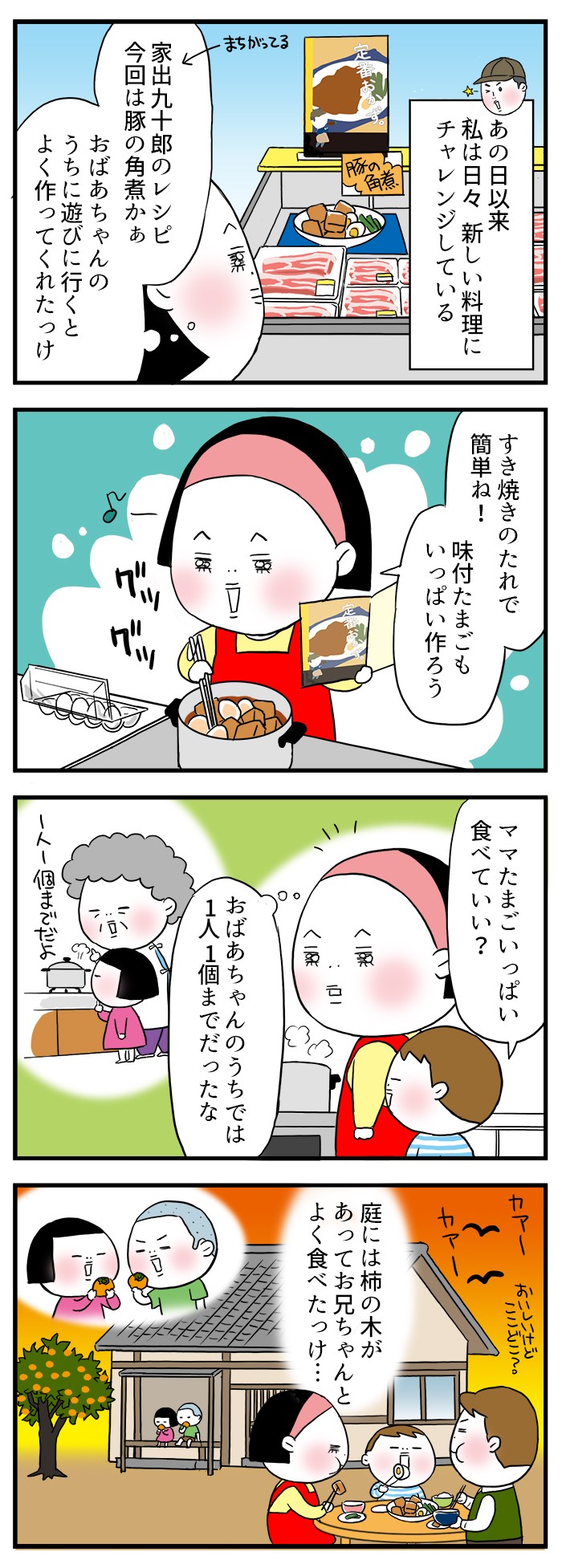 あの日以来、私は日々新しい料理にチャレンジしてる。すき焼きのたれで簡単ね！味付たまごもいっぱい作ろう。おばあちゃんのうちでは1人1個までだったな。庭には柿の木があって、お兄ちゃんとよく食べたっけ…