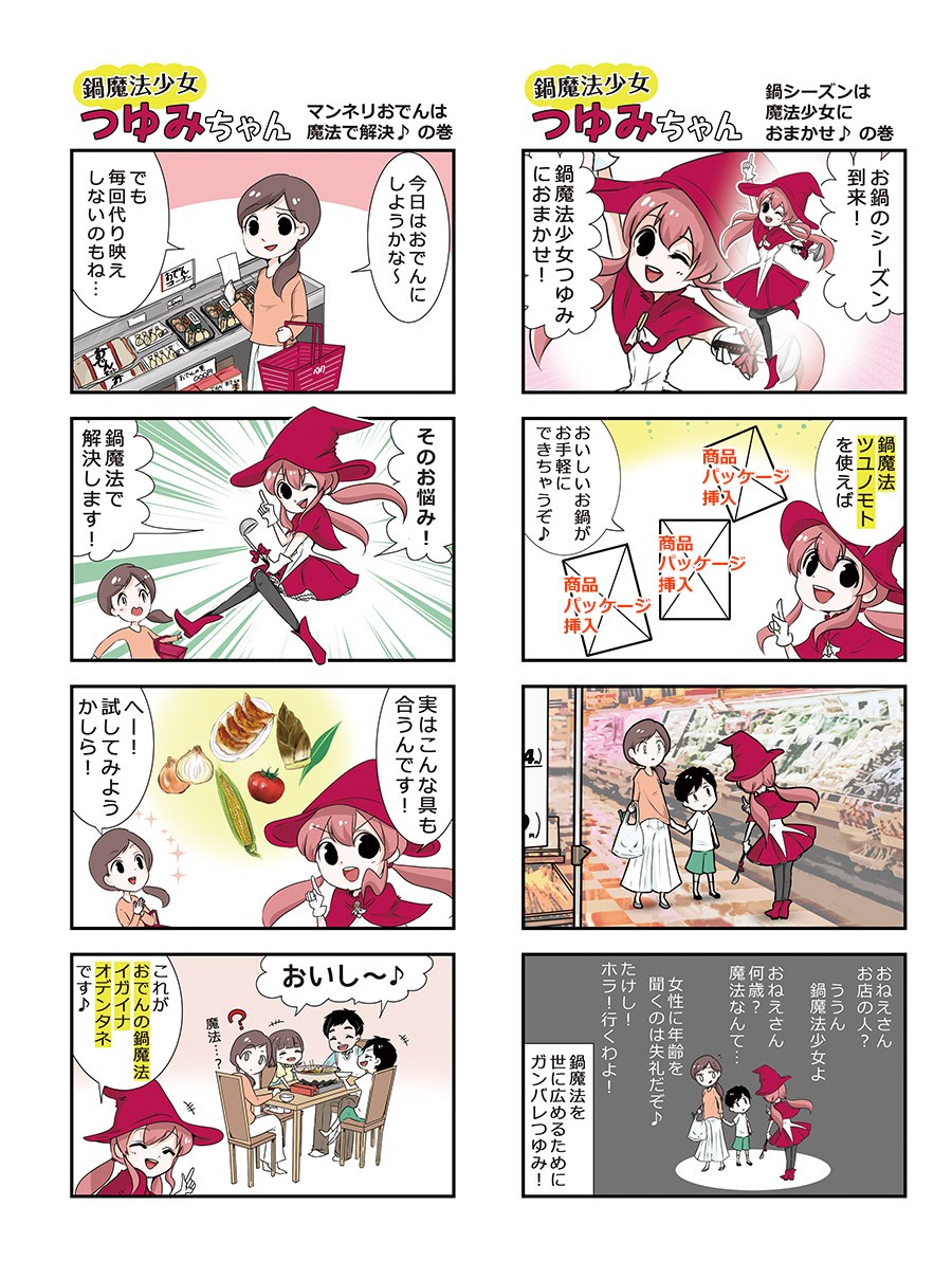 マンネリおでんは魔法で解決の巻。今日はおでんにしようかな。でも毎回しないものね。そのお悩み！鍋魔法で解決します！実はこんな具も合うんです！試してみようかしら！おいし～！これがおでんの鍋魔法。鍋シーズンは魔法少女におまかせの巻。お鍋のシーズン到来！鍋魔法少女つゆみにおまかせ！鍋魔法ツユノモトを使えばおいしいお鍋がお手軽にできちゃうぞ。おねえさんお店の人？ううん、魔法少女よ。おねえさん何歳？魔法なんて。女性に年齢を聞くのは失礼だぞ。たけし！ホラ！行くわよ！鍋魔法を世に広めるためにガンバレつゆみ！