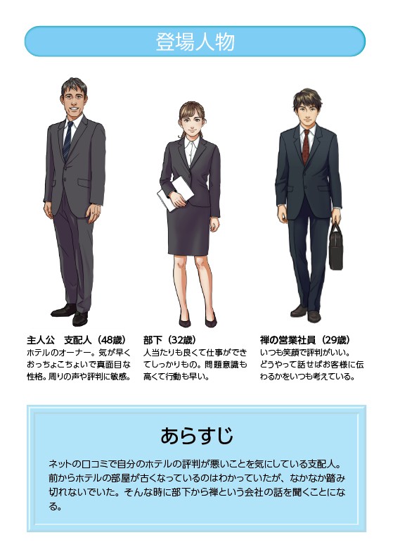 ネットの口コミで自分のホテルの評判が悪いことを気にしている支配人。前からホテルの部屋が古くなっているのはわかっていたが、なかなか踏み切れないでいた。そんな時に、部下から禅という会社の話を聞くことになる。