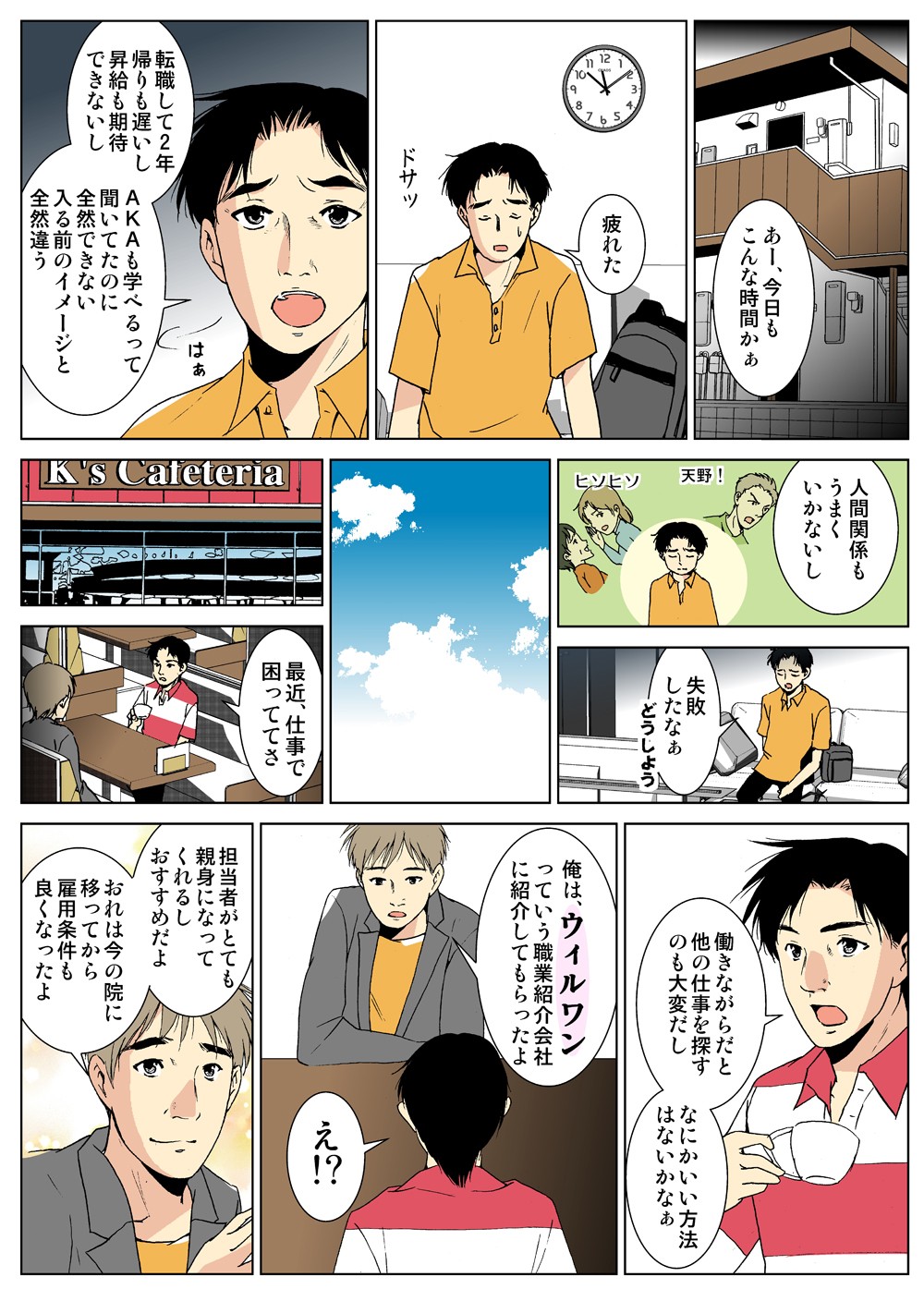 あー、今日もこんな時間かぁ。疲れた。転職して２年帰りも遅いし昇給も期待できないしＡＫＡも学べるって聞いてたのに全然できない。入る前のイメージと全然違う。人間関係もうまくいかないし。失敗したなぁ。俺は、ウィルワンっていう職業紹介会社に紹介してもらったよ。