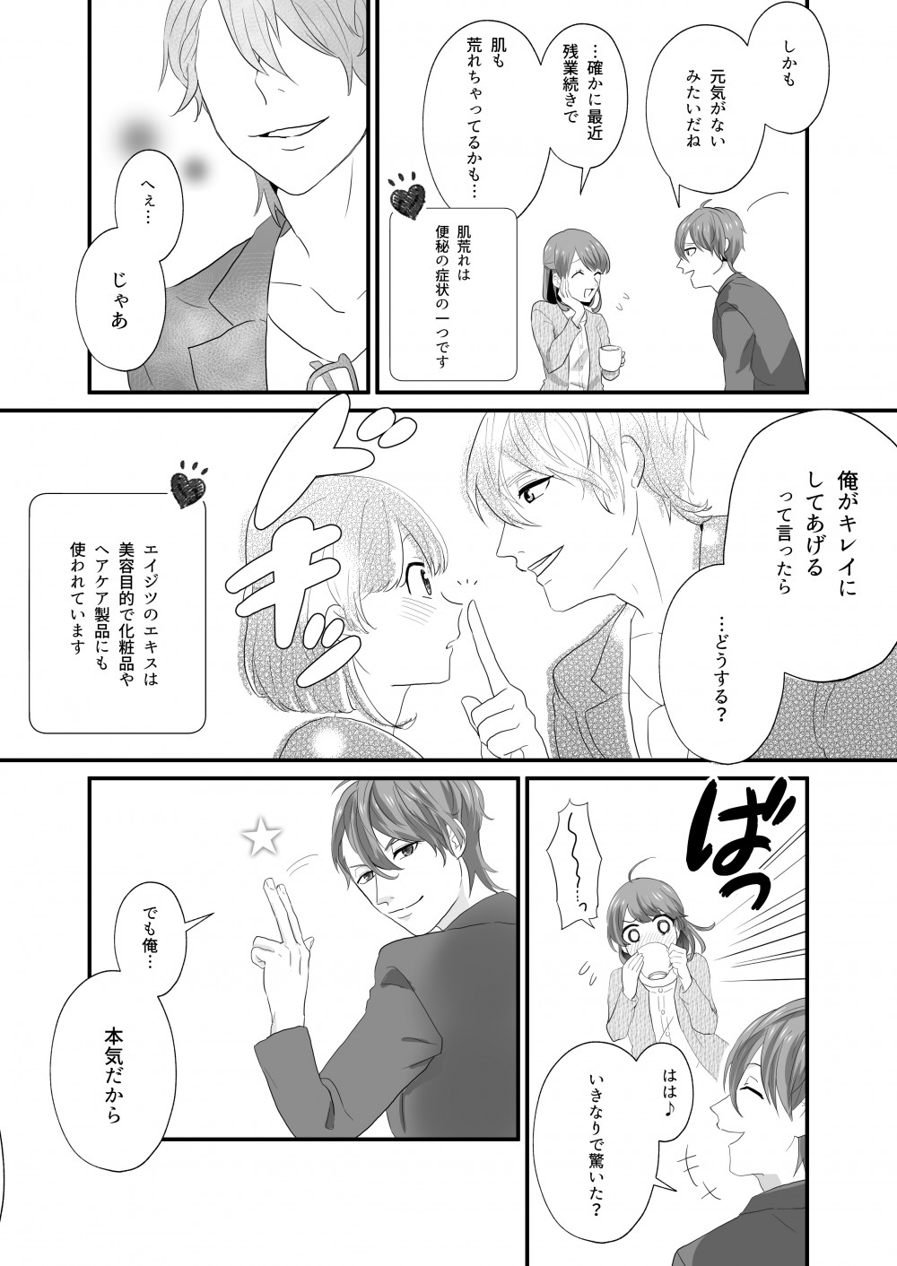 しかも元気がないみたいだね
…確かに残業続きで肌もあれちゃってるかも・・・
肌荒れは便秘の症状の一つです
へぇ・・・じゃあ
俺がキレイにしてあげるって言ったらどうする？
エイジツのエキスは美容目的で化粧品やヘアケア製品にも使われています
はは
いきなりで驚いた？
でも俺・・・本気だから