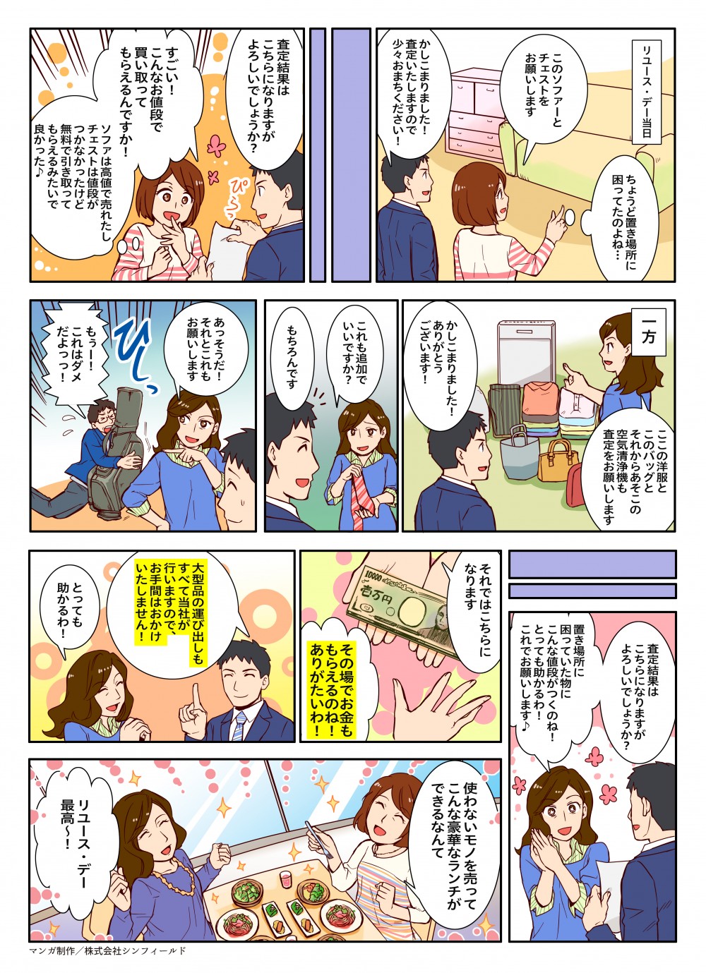 リユース・デー当日
ちょうど置き場所に困ってたのよね・・・
このソファーとチェストをお願いします
かしこまりました！
査定いたしますので少々お待ちください！
査定結果はこちらになりますがよろしいでしょうか？
すごい！
こんなお値段で買い取ってもらえるんですか？
ソファは高値で売れたしチェストは値段がつかなかったけど無料で引き取ってもらえるみたいで良かった♪
一方
ここの服とバッグとそれからあそこの空気清浄機も査定お願いします
かしこまりました！
ありがとうございます！
これも追加でいいですか？
もちろんです
あっそうだ！
それとこれもお願いします
もうー！
これはダメだよっ！
査定結果はこちらになりますがよろしいでしょうか？
置き場所に困っていた物にこんな値段がつくのね！
とっても助かるわ！
これでお願いします♪
それではこちらになります
その場でお金ももらえるのね！
ありがたいわ！
大型品の運び出しもすべて当社が行いますので、お手間はおかけいたしません！
とっても助かるわ！
使わないモノを売ってこんな豪華なランチができるなんて
リユース・デー最高～！