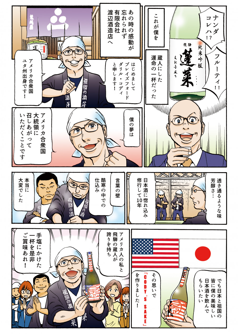 あの時の感動が忘れられず有限会社渡辺酒造店へ僕の夢はアメリカ合衆国大統領召し上がっていただくことでですその思いで「CODY’S SAKE」を作りました。アメリカ人の私と飛騨の蔵人が誇りを持ち手塩にかけた一杯を是非ご賞味あれ！