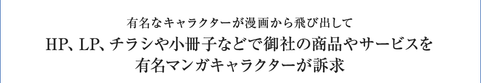 有名なキャラクターが漫画から飛び出してHP、LP、チラシや小冊子などで御社の商品やサービスを有名マンガキャラクターが訴求